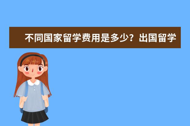 不同国家留学费用是多少？出国留学费用排行