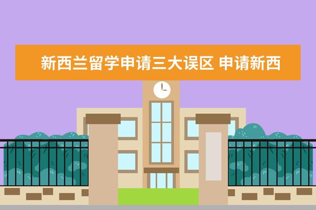 新西兰留学申请三大误区 申请新西兰名校这些错误不能犯