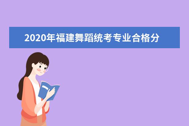 2020年福建舞蹈统考专业合格分数线