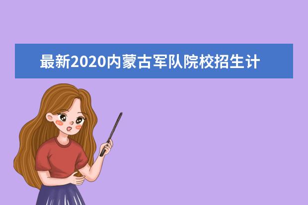 最新2020内蒙古军队院校招生计划公布