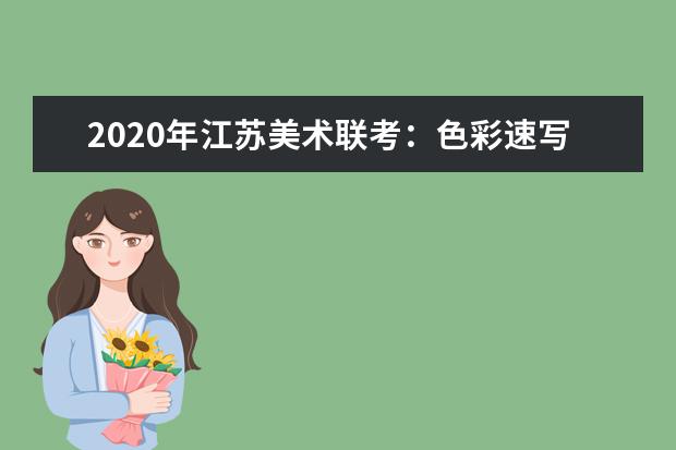 2020年江苏美术联考：色彩速写难度大，细节把控拉差距