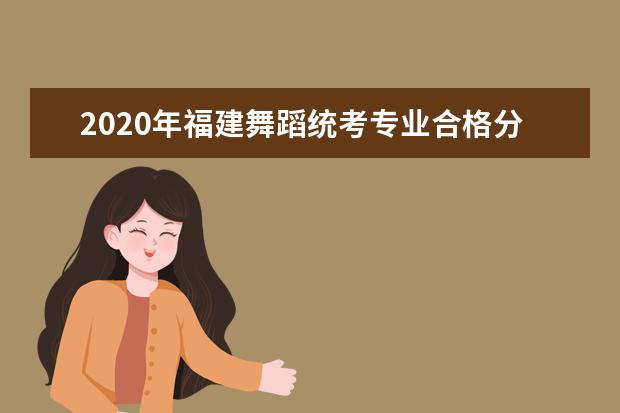 2020年福建舞蹈统考专业合格分数线