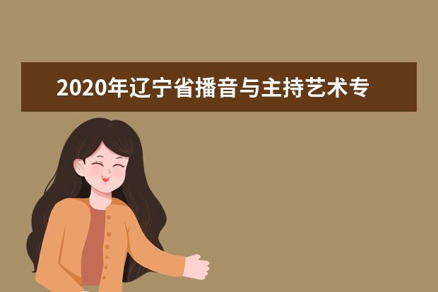 2020年辽宁省播音与主持艺术专业统考考试说明（试行）