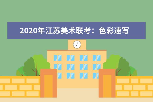 2020年江苏美术联考：色彩速写难度大，细节把控拉差距