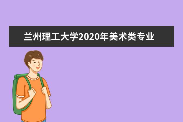 兰州理工大学2020年美术类专业招生计划