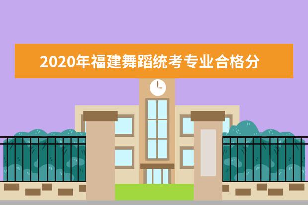 2020年福建舞蹈统考专业合格分数线