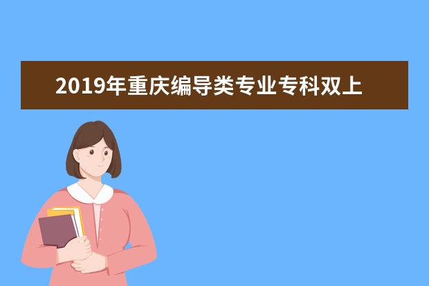 2019年重庆编导类专业专科双上线专业成绩分段表