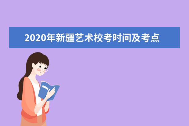 2020年新疆艺术校考时间及考点安排