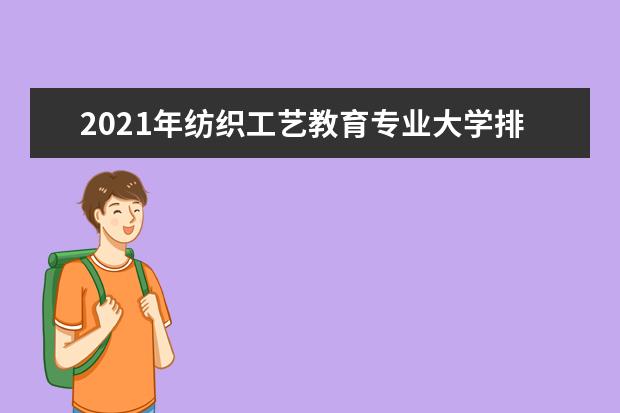 2021年纺织工艺教育专业大学排名及分数线【统计表】