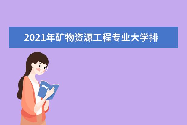 2021年矿物资源工程专业大学排名及分数线【统计表】