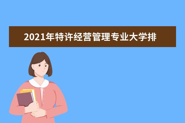 2021年特许经营管理专业大学排名及分数线【统计表】