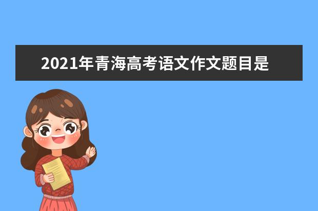 2021年青海高考语文作文题目是什么意思 怎么写如何审题立意