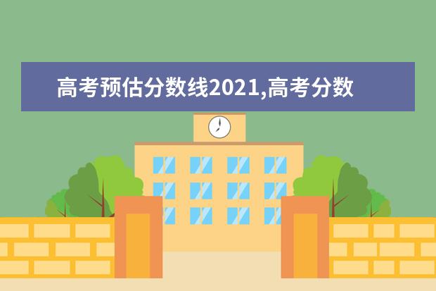 高考预估分数线2021,高考分数线预估多少