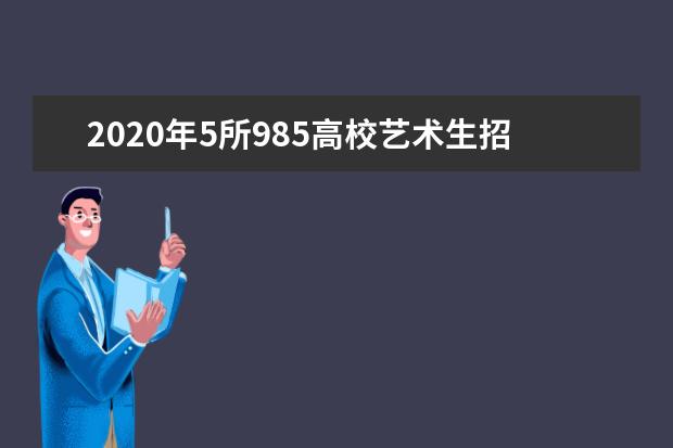 2020年5所985高校艺术生招生667名八大美院招生概况