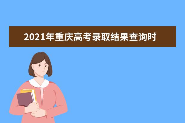 2021年重庆高考录取结果查询时间,录取查询方式入口,录取通知书发放时间