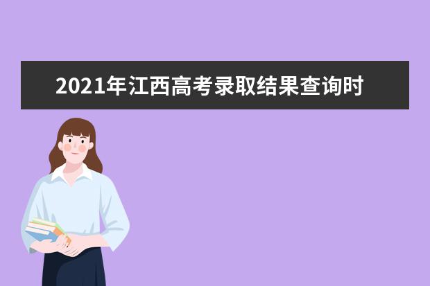 2021年江西高考录取结果查询时间,录取查询方式入口,录取通知书发放时间