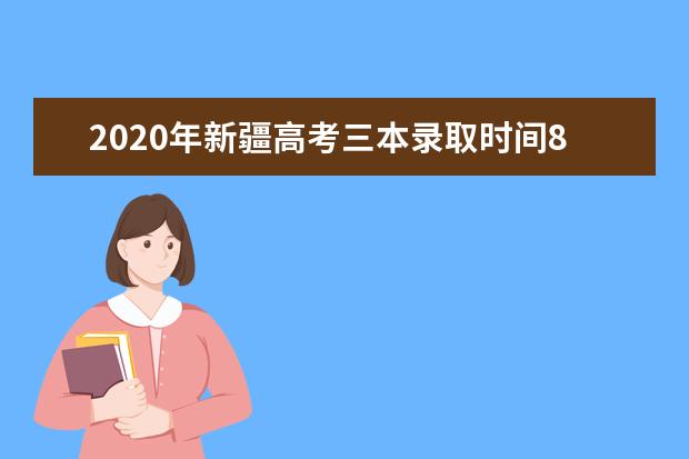 2020年新疆高考三本录取时间8月7日―8月11日及录取结果查询时间