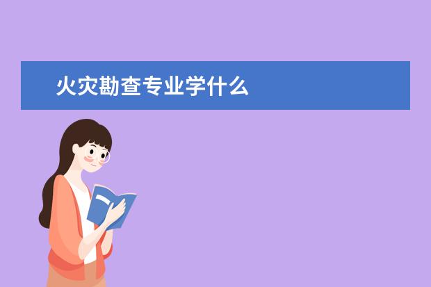 火灾勘查专业学什么