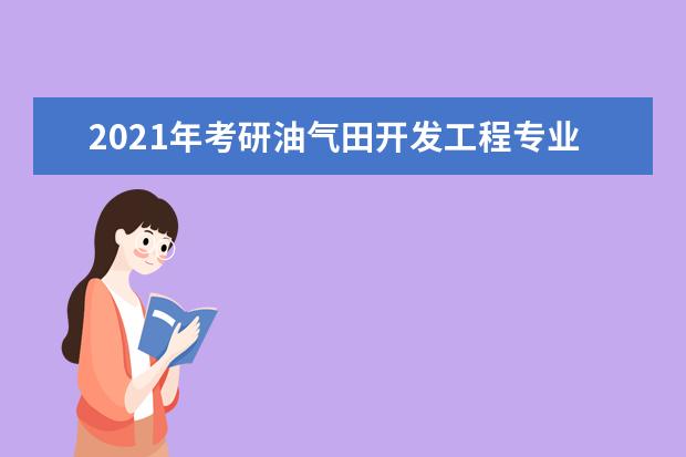 2021年考研油气田开发工程专业硕士学位研究生培养方案