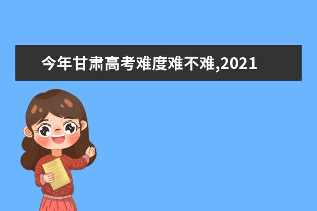 今年甘肃高考难度难不难,2021年甘肃高考难度解析点评