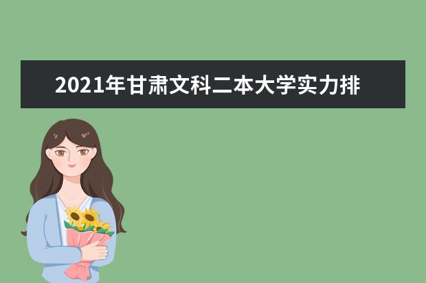 2021年甘肃文科二本大学实力排名,甘肃文科二本大学排名及录取分数线