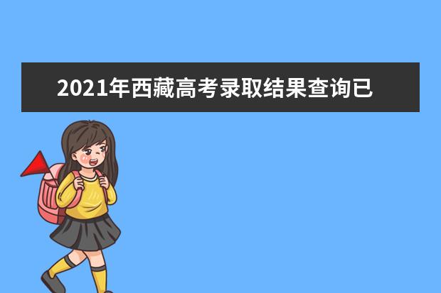 2021年西藏高考录取结果查询已公布,考生通知书什么时候收到