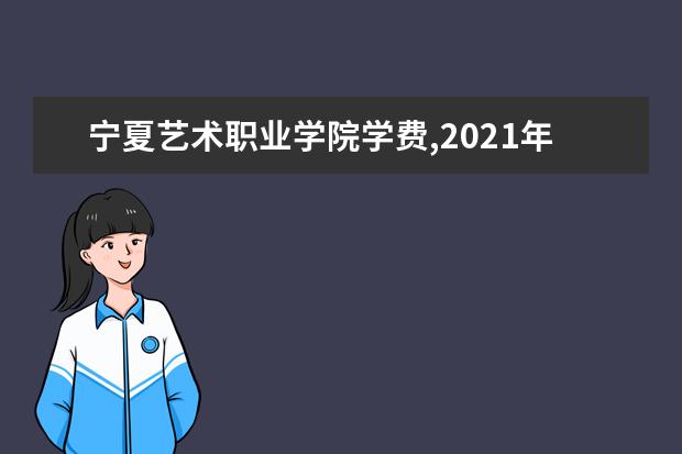 宁夏艺术职业学院学费,2021年费用收费标准规定