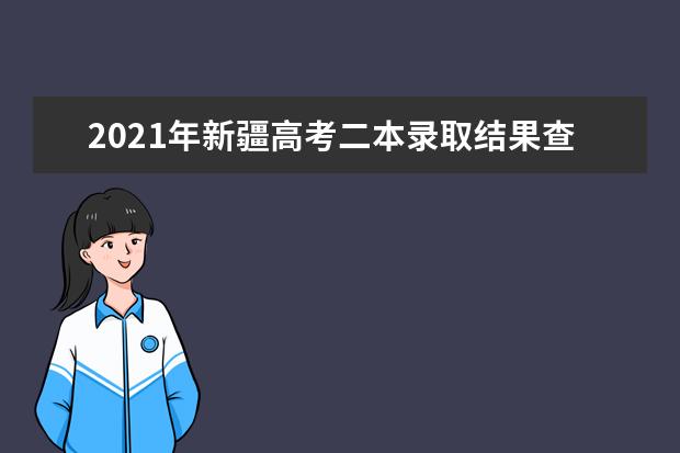 2021年新疆高考二本录取结果查询入口及录取通知书发放时间