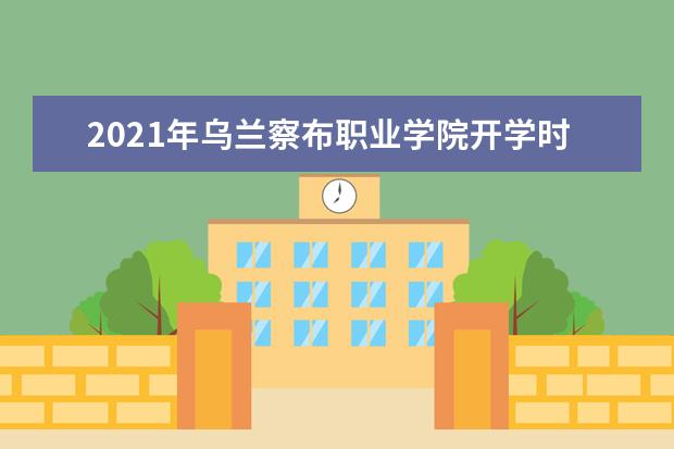 2021年乌兰察布职业学院开学时间入学指南及录取通知书发放时间查询