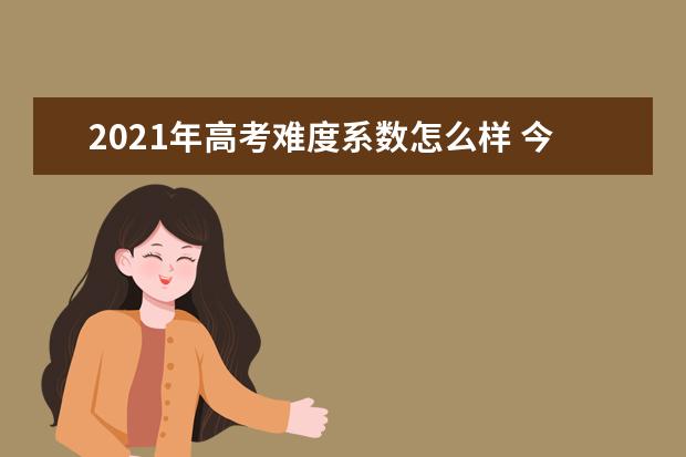 2021年高考难度系数怎么样 今年高考难不难