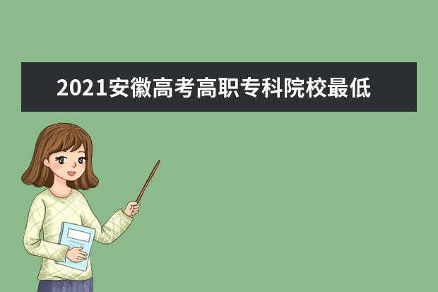 2021安徽高考高职专科院校最低投档分数一览表（文科）