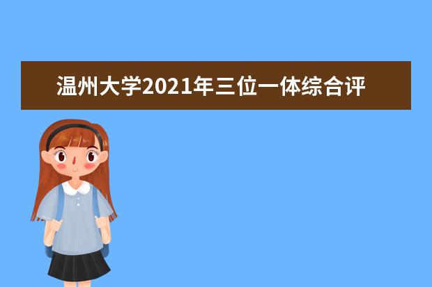 温州大学2021年三位一体综合评价招生简章专业人数及考试录取时间安排