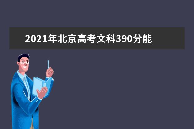 2021年北京高考文科390分能上什么大学(200所)