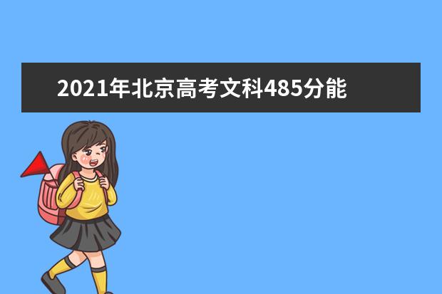 2021年北京高考文科485分能上什么大学(200所)