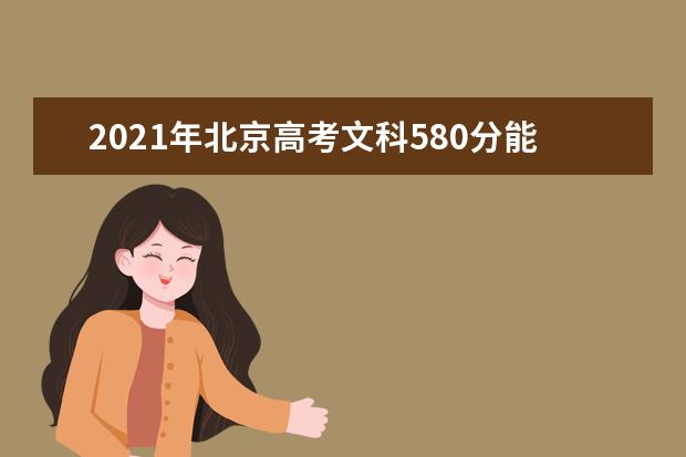 2021年北京高考文科580分能上什么大学(200所)