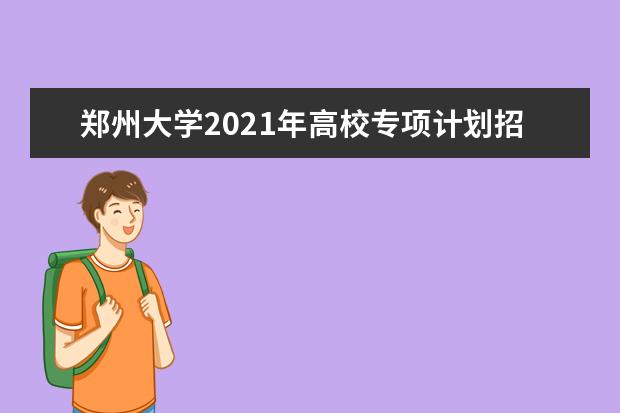 郑州大学2021年高校专项计划招生简章报名条件招生录取专业人数