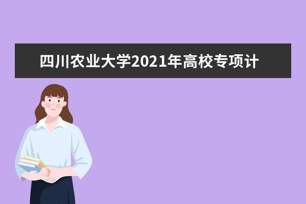 四川农业大学2021年高校专项计划招生简章报名条件招生人数专业说明