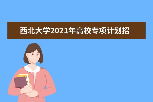 西北大学2021年高校专项计划招生简章报名条件招生人数专业说明