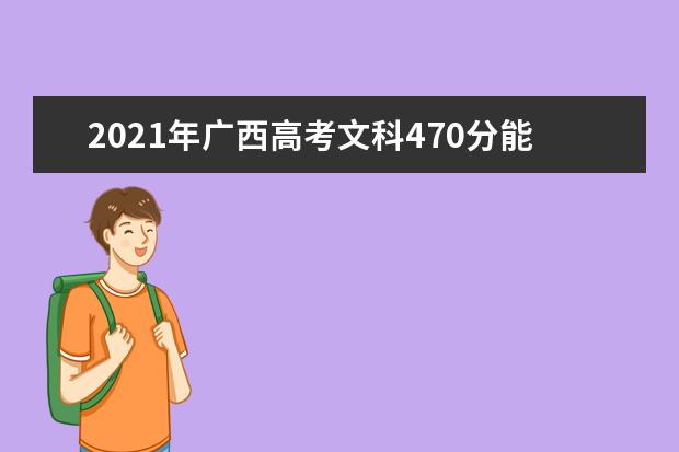 2021年广西高考文科470分能上什么大学(200所)