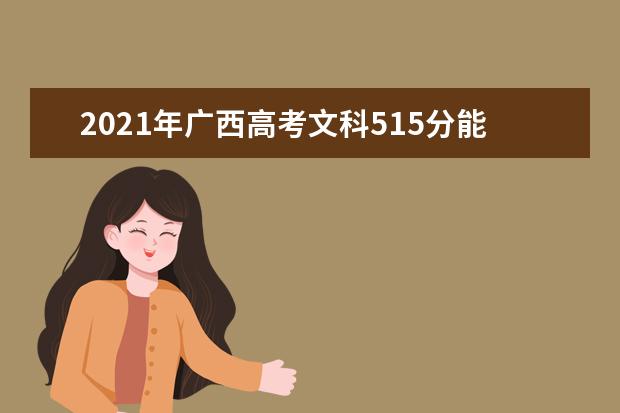 2021年广西高考文科515分能上什么大学(200所)