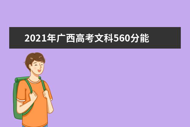 2021年广西高考文科560分能上什么大学(200所)