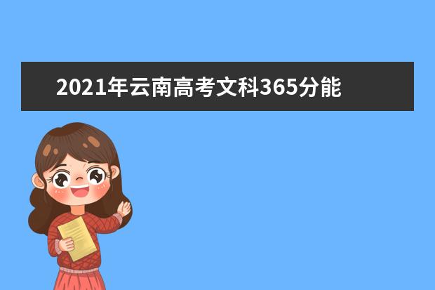 2021年云南高考文科365分能上什么大学(200所)