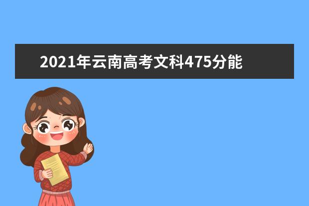 2021年云南高考文科475分能上什么大学(200所)