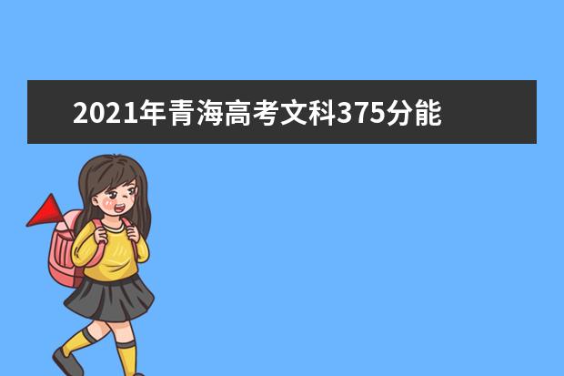 2021年青海高考文科375分能上什么大学(200所)