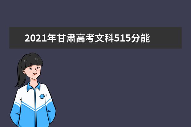 2021年甘肃高考文科515分能上什么大学(200所)