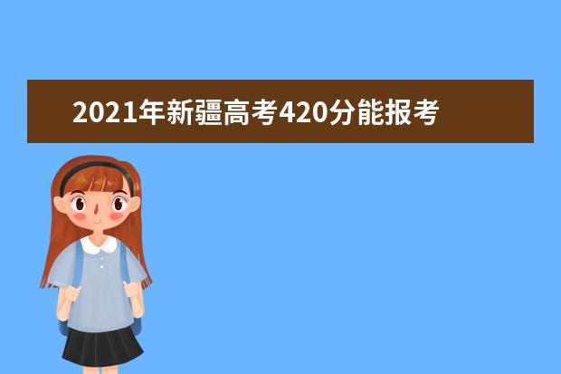 2021年新疆高考420分能报考上什么大学(理科)