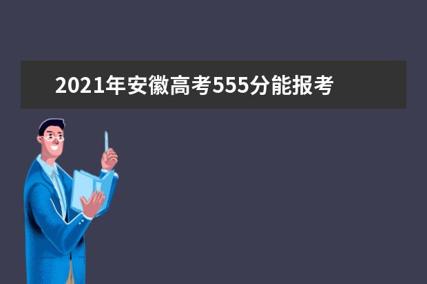 2021年安徽高考555分能报考上什么大学(理科)