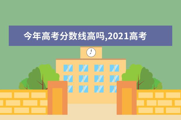 今年高考分数线高吗,2021高考分数线预测会下降吗