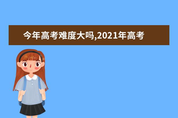 今年高考难度大吗,2021年高考难度系数降低吗