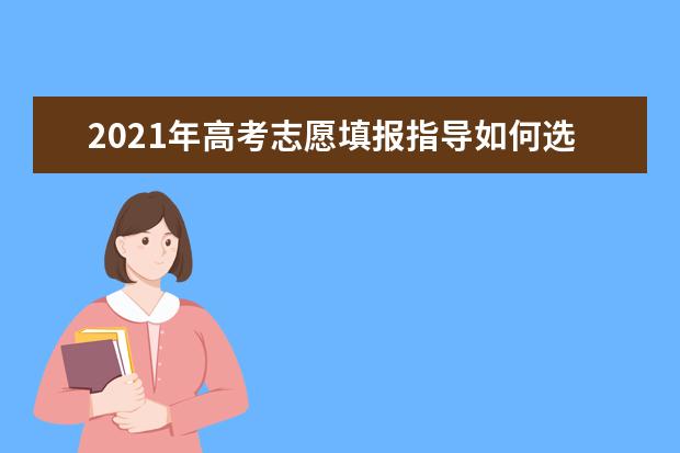 2021年高考志愿填报指导如何选择专业顺序